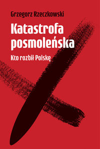 Zdjęcie okładki książki "Katastrofa posmoleńska. Kto rozbił Polskę". Autor Grzegorz Rzeczkowski