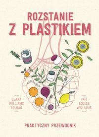 Zdjęcie okładki książki : "Rozstanie z plastikiem : praktyczny Przewodnik - Clara Williams Roldan oraz Louise Williams